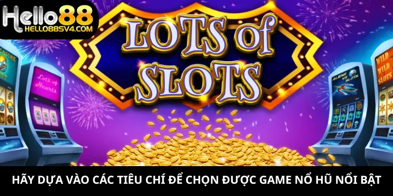 Hãy dựa vào các tiêu chí để chọn được game nổ hũ nổi bật