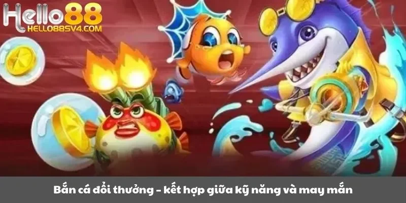 Bắn cá đổi thưởng – kết hợp giữa kỹ năng và may mắn